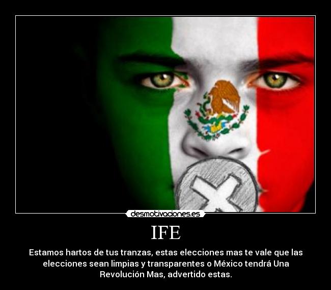 IFE - Estamos hartos de tus tranzas, estas elecciones mas te vale que las
elecciones sean limpias y transparentes o México tendrá Una
Revolución Mas, advertido estas.