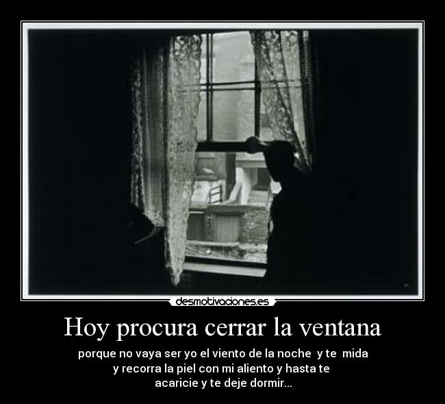Hoy procura cerrar la ventana - porque no vaya ser yo el viento de la noche y te mida
y recorra la piel con mi aliento y hasta te
acaricie y te deje dormir...