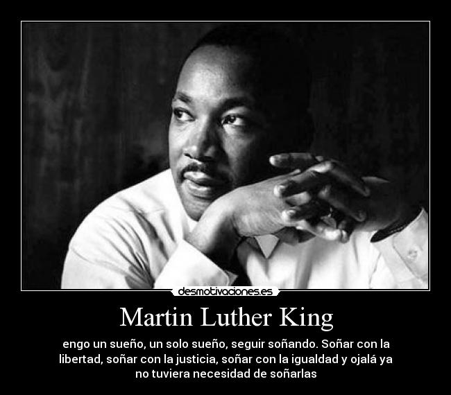 Martin Luther King - engo un sueño, un solo sueño, seguir soñando. Soñar con la
libertad, soñar con la justicia, soñar con la igualdad y ojalá ya
no tuviera necesidad de soñarlas