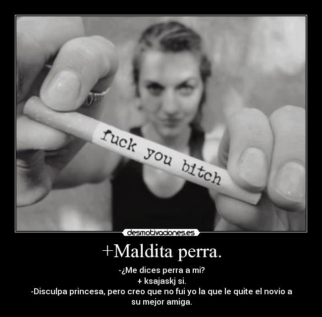 +Maldita perra. - -¿Me dices perra a mi?
+ ksajaskj si.
-Disculpa princesa, pero creo que no fui yo la que le quite el novio a su mejor amiga.