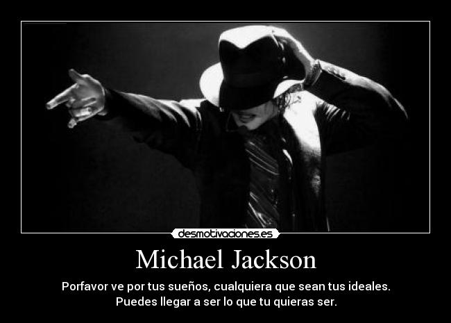 Michael Jackson - Porfavor ve por tus sueños, cualquiera que sean tus ideales.
Puedes llegar a ser lo que tu quieras ser.