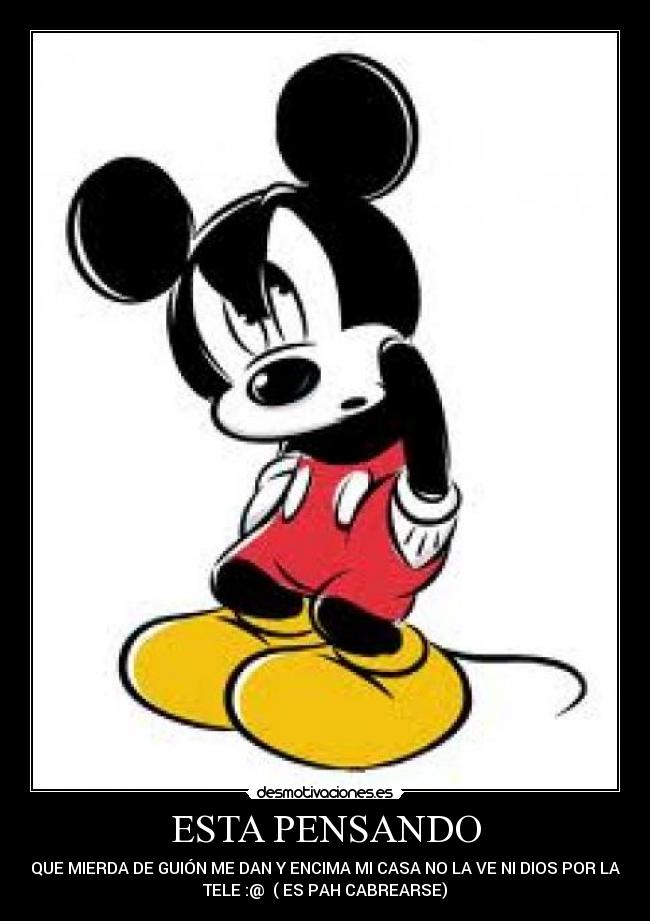 ESTA PENSANDO - QUE MIERDA DE GUIÓN ME DAN Y ENCIMA MI CASA NO LA VE NI DIOS POR LA
TELE :@ ( ES PAH CABREARSE)