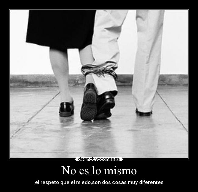 No es lo mismo - el respeto que el miedo,son dos cosas muy diferentes