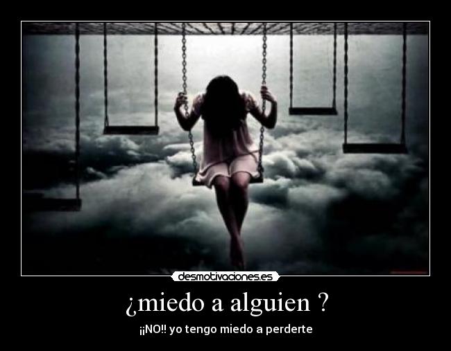 ¿miedo a alguien ? - ¡¡NO!! yo tengo miedo a perderte