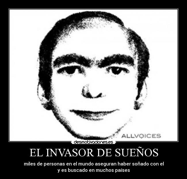 EL INVASOR DE SUEÑOS - miles de personas en el mundo aseguran haber soñado con el
y es buscado en muchos países