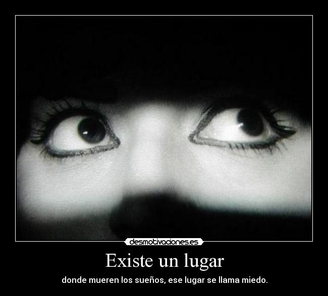 Existe un lugar - donde mueren los sueños, ese lugar se llama miedo.