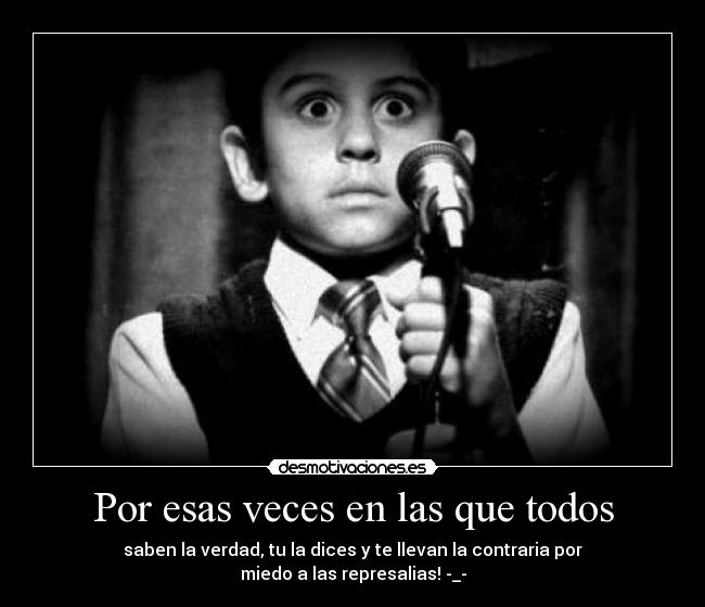 Por esas veces en las que todos - saben la verdad, tu la dices y te llevan la contraria por
miedo a las represalias! -_-