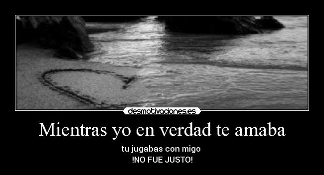 Mientras yo en verdad te amaba - tu jugabas con migo
!NO FUE JUSTO!