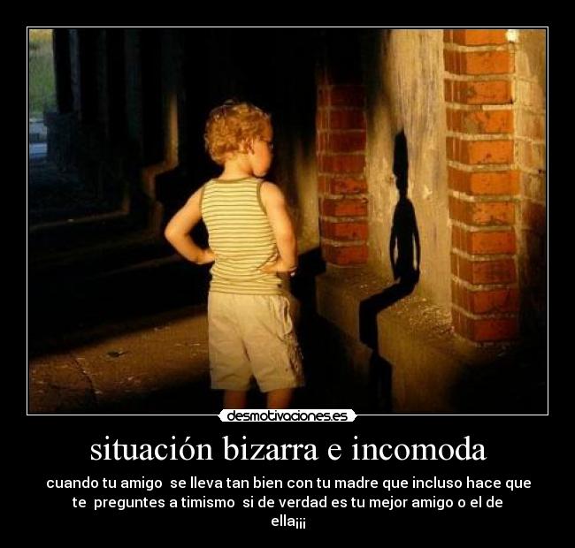 situación bizarra e incomoda - cuando tu amigo se lleva tan bien con tu madre que incluso hace que
te preguntes a timismo si de verdad es tu mejor amigo o el de
ella¡¡¡