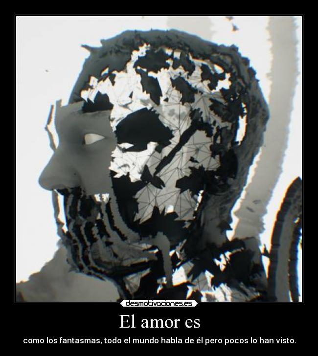 El amor es - como los fantasmas, todo el mundo habla de él pero pocos lo han visto.