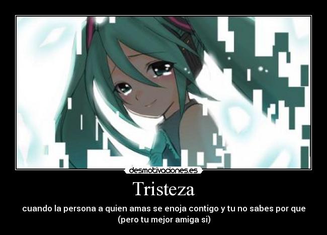 Tristeza - cuando la persona a quien amas se enoja contigo y tu no sabes por que
(pero tu mejor amiga si)
