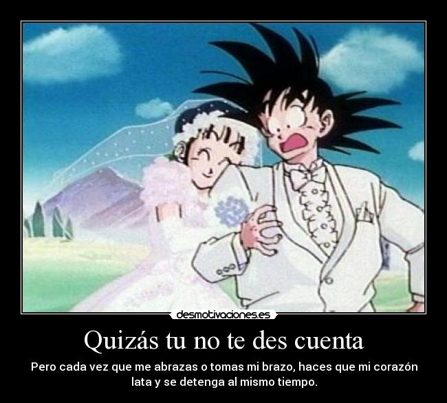 Quizás tu no te des cuenta - Pero cada vez que me abrazas o tomas mi brazo, haces que mi corazón
lata y se detenga al mismo tiempo.