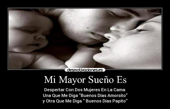 Mi Mayor Sueño Es - Despertar Con Dos Mujeres En La Cama
Una Que Me Diga Buenos Días Amorsito
y Otra Que Me Diga Buenos Días Papito