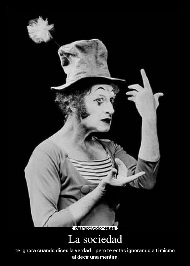 La sociedad - te ignora cuando dices la verdad... pero te estas ignorando a ti mismo
al decir una mentira.