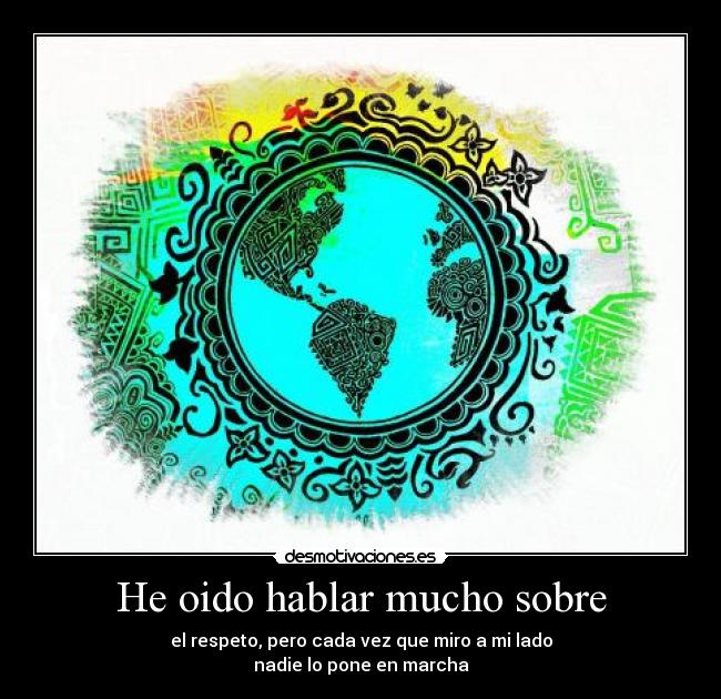 He oido hablar mucho sobre - el respeto, pero cada vez que miro a mi lado
nadie lo pone en marcha