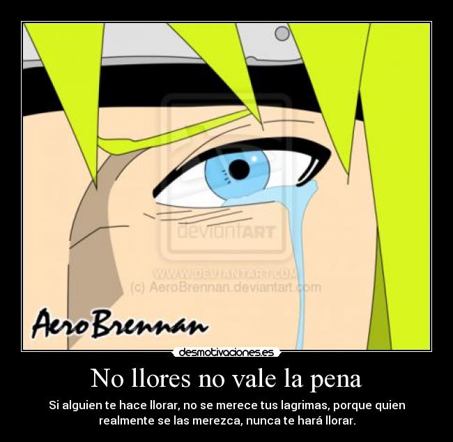 No llores no vale la pena - Si alguien te hace llorar, no se merece tus lagrimas, porque quien
realmente se las merezca, nunca te hará llorar.