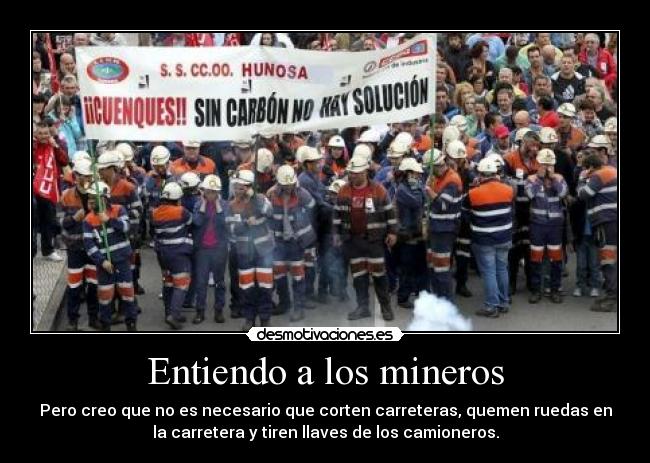 Entiendo a los mineros - Pero creo que no es necesario que corten carreteras, quemen ruedas en
la carretera y tiren llaves de los camioneros.