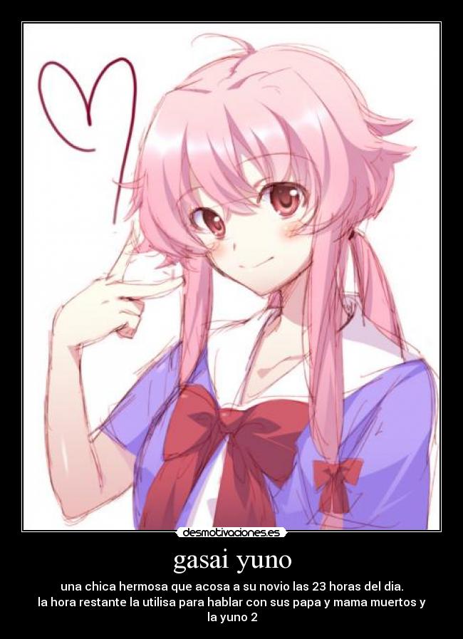 gasai yuno - una chica hermosa que acosa a su novio las 23 horas del dia.
la hora restante la utilisa para hablar con sus papa y mama muertos y la yuno 2
