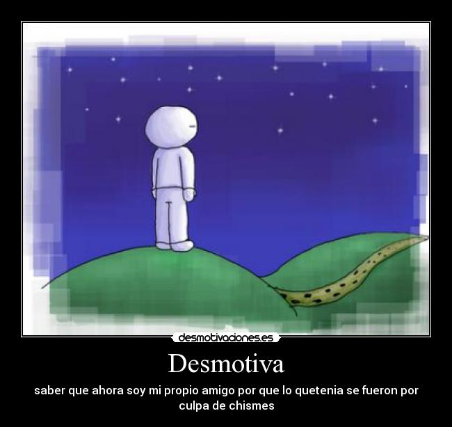 Desmotiva - saber que ahora soy mi propio amigo por que lo quetenia se fueron por
culpa de chismes