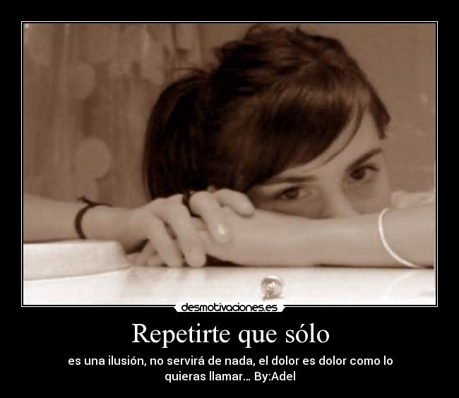 Repetirte que sólo - es una ilusión, no servirá de nada, el dolor es dolor como lo quieras llamar… By:Adel