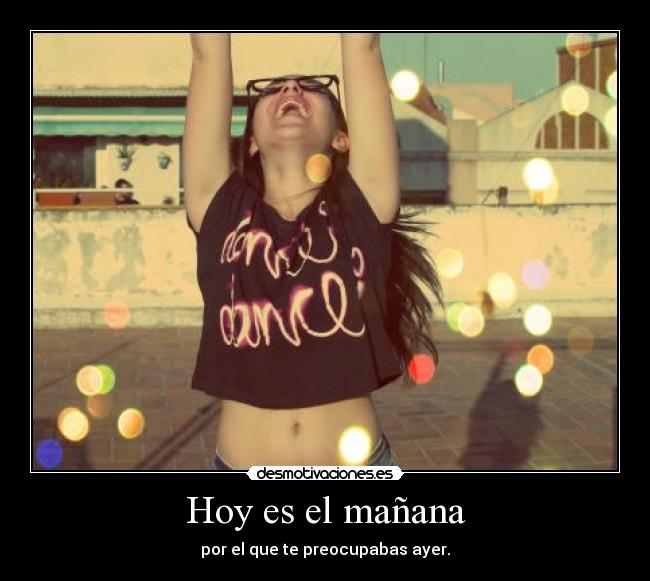 Hoy es el mañana - por el que te preocupabas ayer.