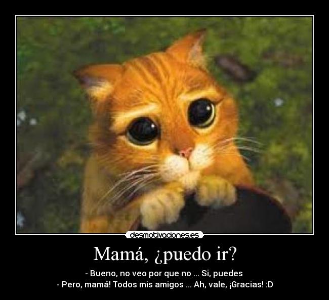 Mamá, ¿puedo ir? - - Bueno, no veo por que no ... Si, puedes 
- Pero, mamá! Todos mis amigos ... Ah, vale, ¡Gracias! :D