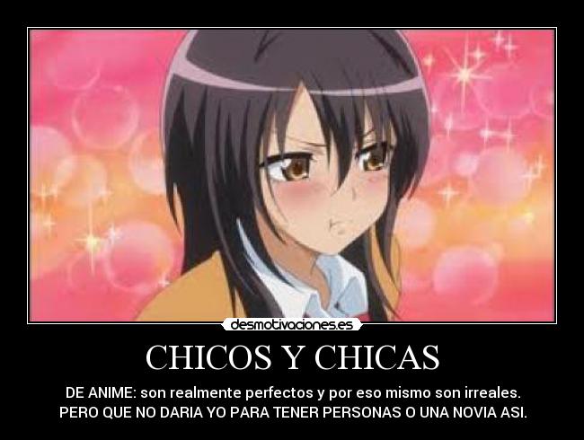 CHICOS Y CHICAS - DE ANIME: son realmente perfectos y por eso mismo son irreales.
PERO QUE NO DARIA YO PARA TENER PERSONAS O UNA NOVIA ASI.