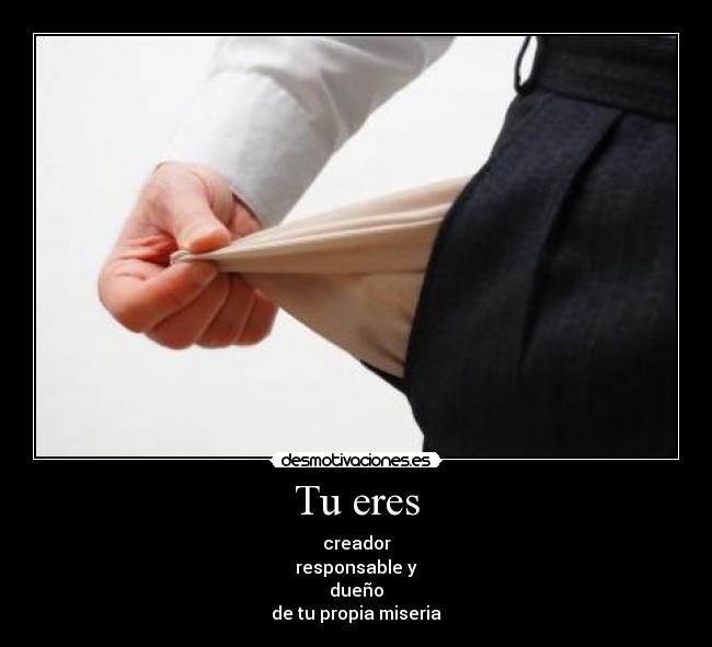 Tu eres - creador
responsable y
dueño
de tu propia miseria