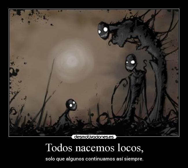 Todos nacemos locos, - solo que algunos continuamos así siempre.