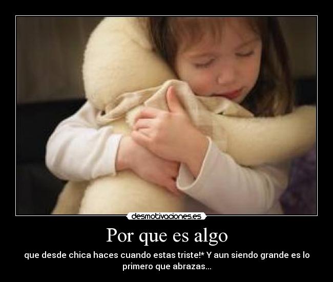 Por que es algo - que desde chica haces cuando estas triste!* Y aun siendo grande es lo
primero que abrazas...