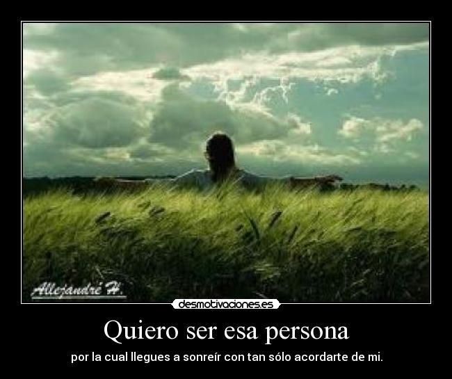 Quiero ser esa persona - por la cual llegues a sonreír con tan sólo acordarte de mi.