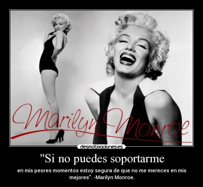 Si no puedes soportarme - en mis peores momentos estoy segura de que no me mereces en mis
mejores. -Marilyn Monroe.