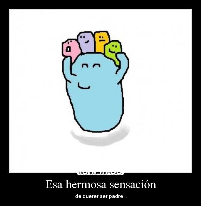 Esa hermosa sensación - de querer ser padre ..