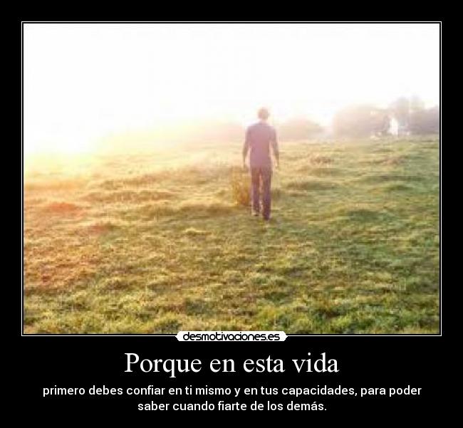 Porque en esta vida - primero debes confiar en ti mismo y en tus capacidades, para poder
saber cuando fiarte de los demás.