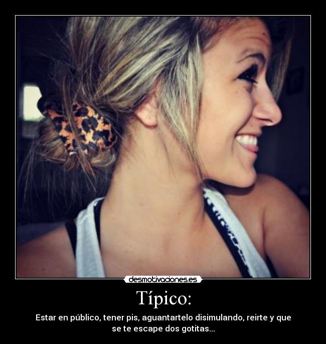 Típico: - Estar en público, tener pis, aguantartelo disimulando, reirte y que
se te escape dos gotitas...