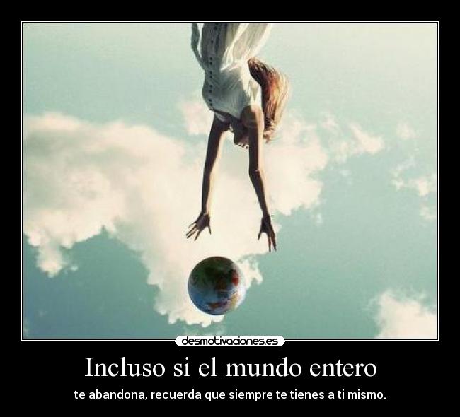 Incluso si el mundo entero - te abandona, recuerda que siempre te tienes a ti mismo.