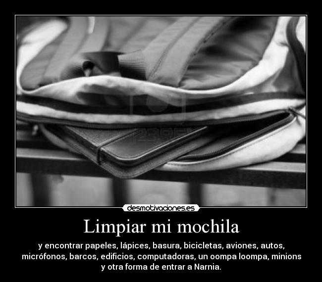 Limpiar mi mochila - y encontrar papeles, lápices, basura, bicicletas, aviones, autos,
micrófonos, barcos, edificios, computadoras, un oompa loompa, minions
y otra forma de entrar a Narnia.