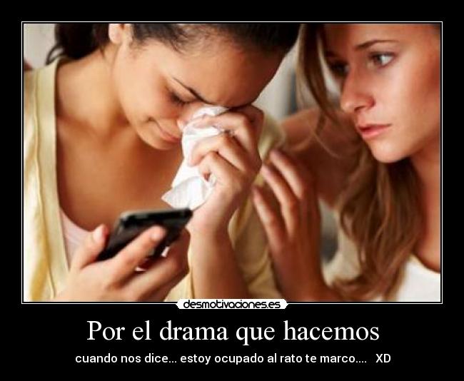 Por el drama que hacemos - cuando nos dice... estoy ocupado al rato te marco....   XD