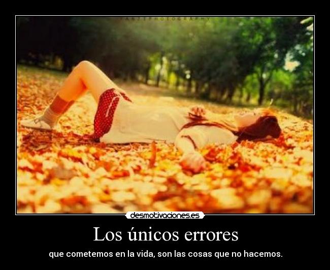 Los únicos errores - que cometemos en la vida, son las cosas que no hacemos.
