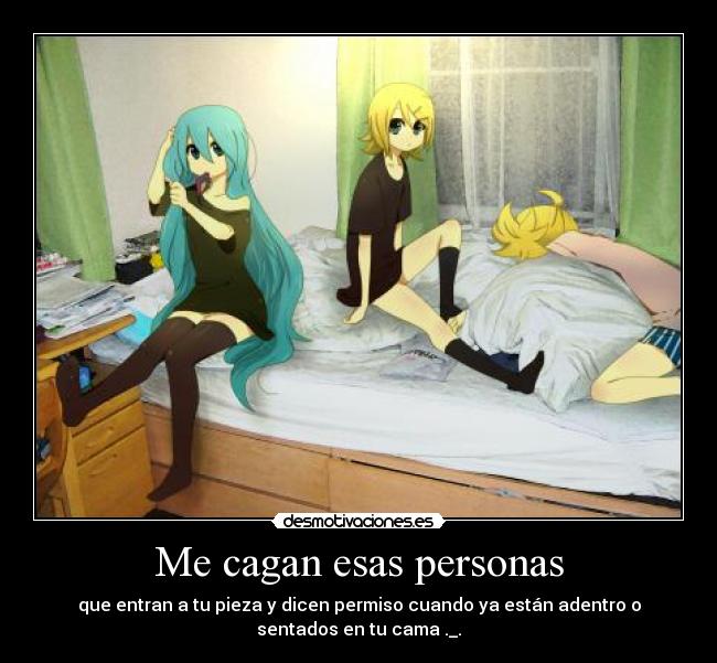 Me cagan esas personas - que entran a tu pieza y dicen permiso cuando ya están adentro o
sentados en tu cama ._.