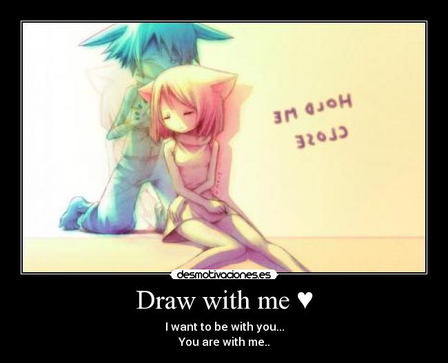 Draw with me ♥ - I want to be with you...
You are with me..