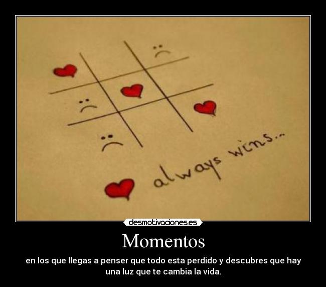 Momentos - en los que llegas a penser que todo esta perdido y descubres que hay
una luz que te cambia la vida.