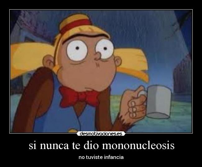 si nunca te dio mononucleosis - no tuviste infancia