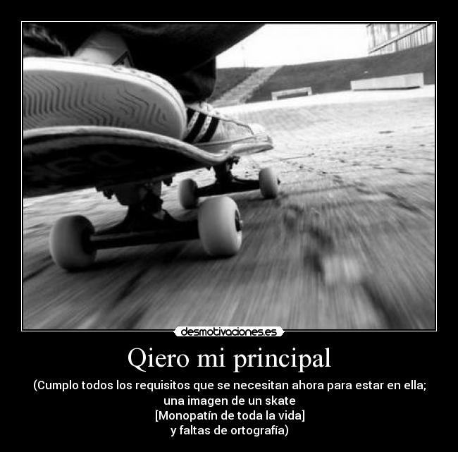Qiero mi principal - (Cumplo todos los requisitos que se necesitan ahora para estar en ella;
una imagen de un skate
[Monopatín de toda la vida]
y faltas de ortografía)