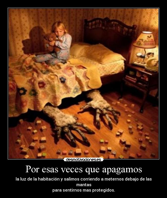 Por esas veces que apagamos - la luz de la habitación y salimos corriendo a meternos debajo de las mantas
para sentirnos mas protegidos.