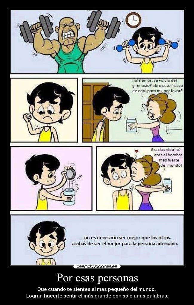 Por esas personas - Que cuando te sientes el mas pequeño del mundo, 
Logran hacerte sentir el más grande con solo unas palabras.