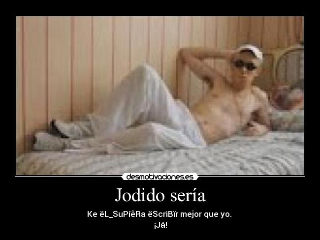 Jodido sería - Ke ëL_SuPíêRa ëScrìBïr mejor que yo.
¡Já!