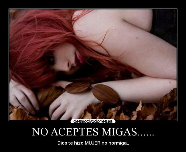 NO ACEPTES MIGAS...... - Dios te hizo MUJER no hormiga..