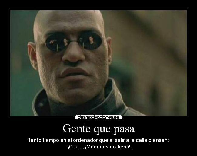 Gente que pasa - tanto tiempo en el ordenador que al salir a la calle piensan:
-¡Guau!, ¡Menudos gráficos!.