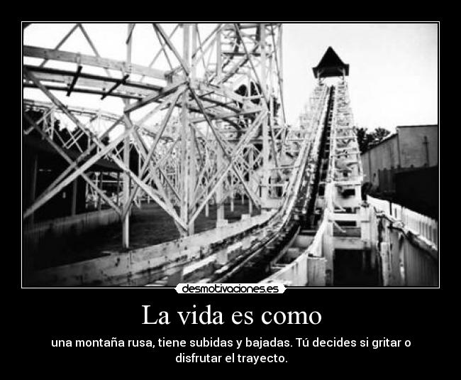 La vida es como - una montaña rusa, tiene subidas y bajadas. Tú decides si gritar o disfrutar el trayecto.
